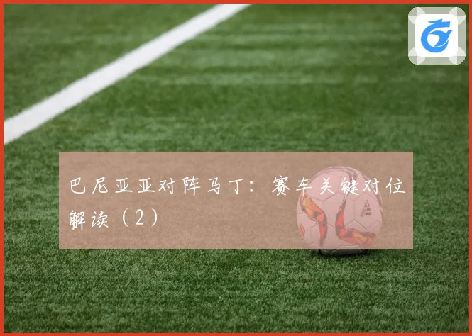 巴尼亚亚对阵马丁：赛车关键对位解读（2）