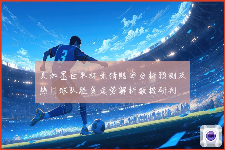 美加墨世界杯竞猜赔率分析预测及热门球队胜负走势解析数据研判