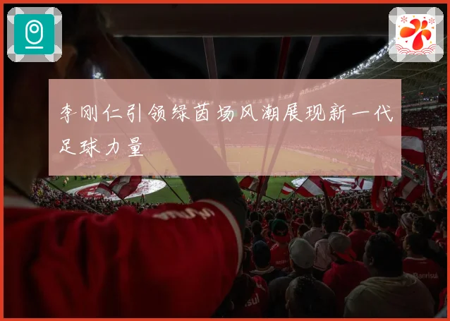 李刚仁引领绿茵场风潮展现新一代足球力量