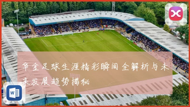 华金足球生涯精彩瞬间全解析与未来发展趋势揭秘