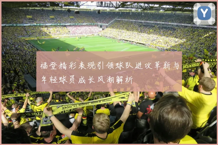 福登精彩表现引领球队进攻革新与年轻球员成长风潮解析