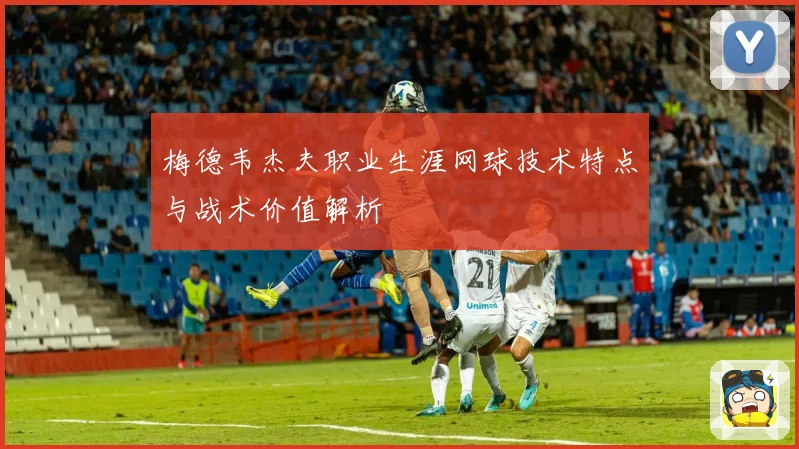 梅德韦杰夫职业生涯网球技术特点与战术价值解析