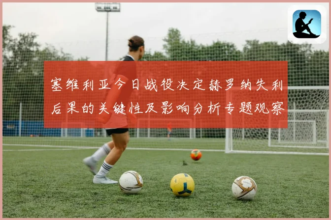 塞维利亚今日战役决定赫罗纳失利后果的关键性及影响分析专题观察