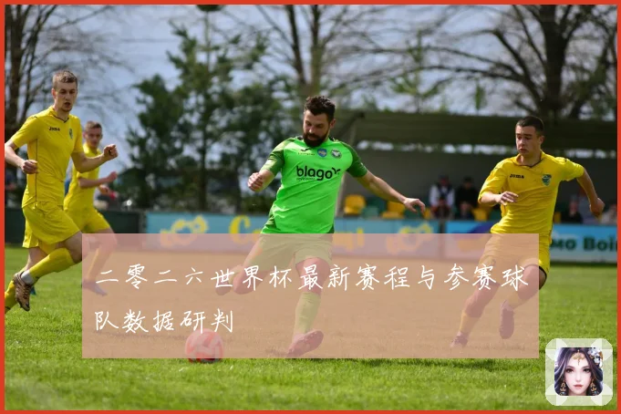 二零二六世界杯最新赛程与参赛球队数据研判