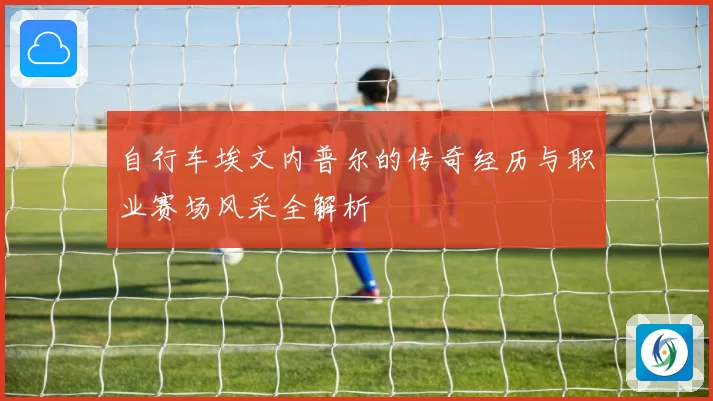 自行车埃文内普尔的传奇经历与职业赛场风采全解析