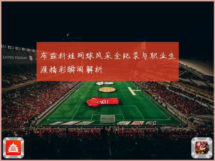 布兹科娃网球风采全纪录与职业生涯精彩瞬间解析