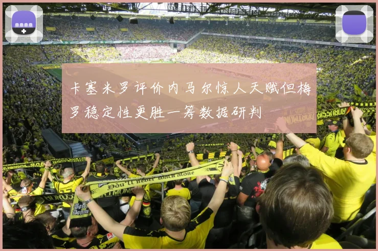 卡塞米罗评价内马尔惊人天赋但梅罗稳定性更胜一筹数据研判
