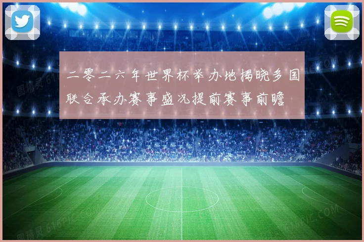 二零二六年世界杯举办地揭晓多国联合承办赛事盛况提前赛事前瞻