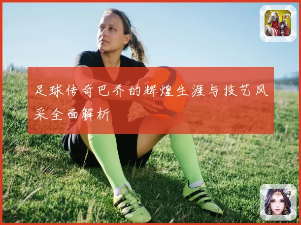 足球传奇巴乔的辉煌生涯与技艺风采全面解析