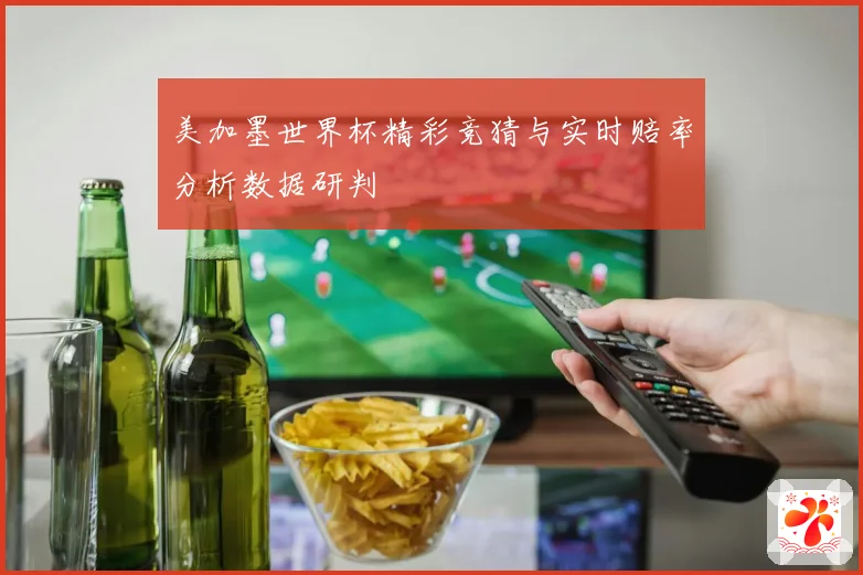 美加墨世界杯精彩竞猜与实时赔率分析数据研判
