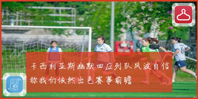 卡西利亚斯幽默回应列队风波自信称我们依然出色赛事前瞻