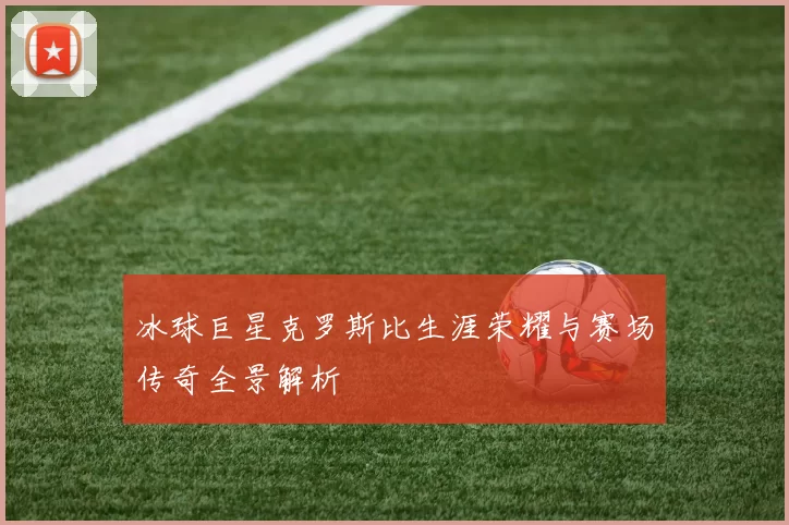 冰球巨星克罗斯比生涯荣耀与赛场传奇全景解析