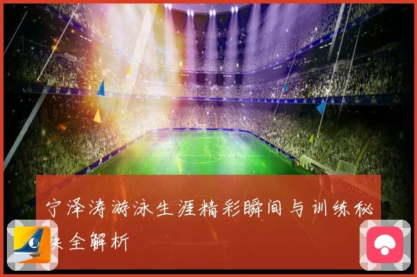 宁泽涛游泳生涯精彩瞬间与训练秘诀全解析