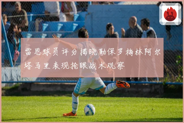 雷恩球员评分揭晓勒保罗梅林阿尔塔马里表现抢眼战术观察