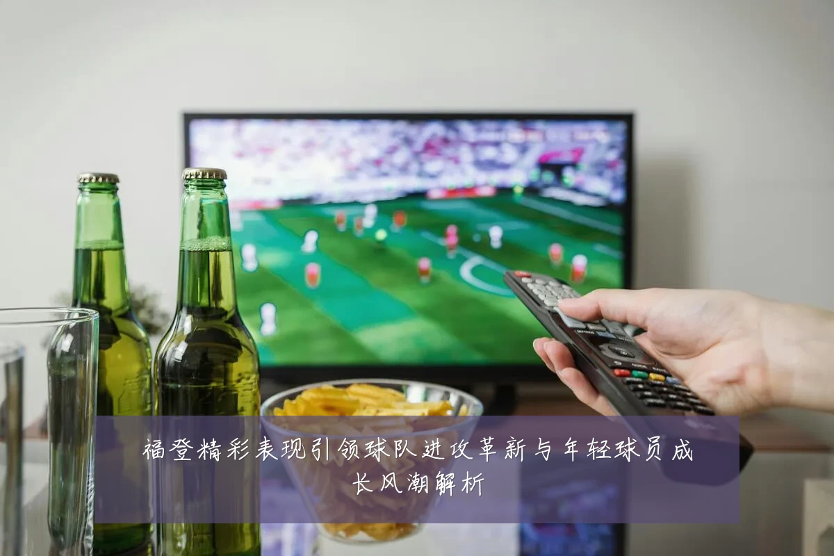福登精彩表现引领球队进攻革新与年轻球员成长风潮解析