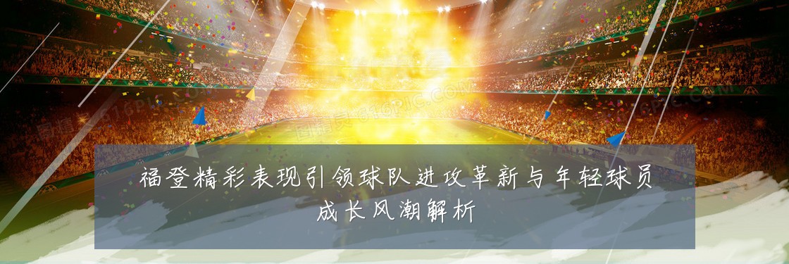 福登精彩表现引领球队进攻革新与年轻球员成长风潮解析