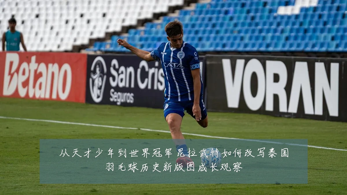 从天才少年到世界冠军昆拉武特如何改写泰国羽毛球历史新版图成长观察