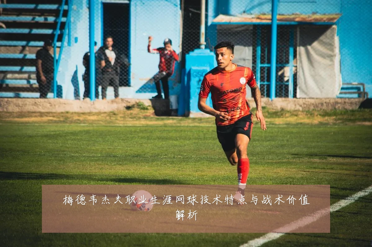 梅德韦杰夫职业生涯网球技术特点与战术价值解析