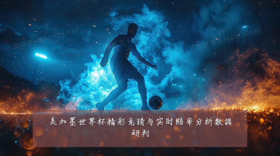 美加墨世界杯精彩竞猜与实时赔率分析数据研判