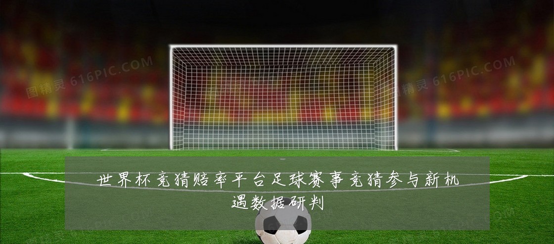 世界杯竞猜赔率平台足球赛事竞猜参与新机遇数据研判