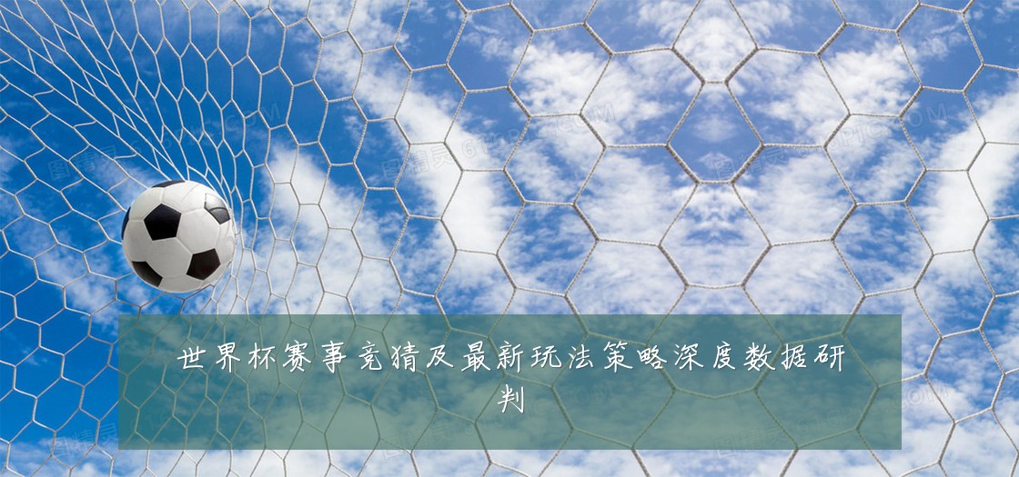 世界杯赛事竞猜及最新玩法策略深度数据研判