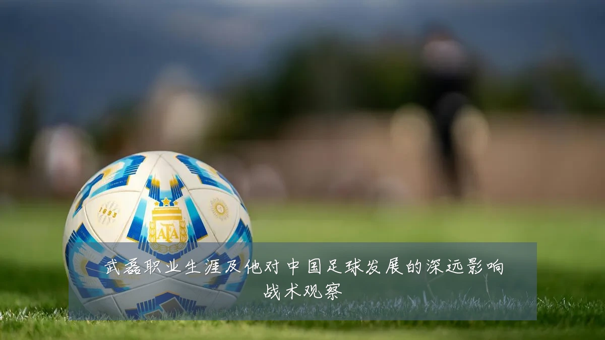 武磊职业生涯及他对中国足球发展的深远影响战术观察