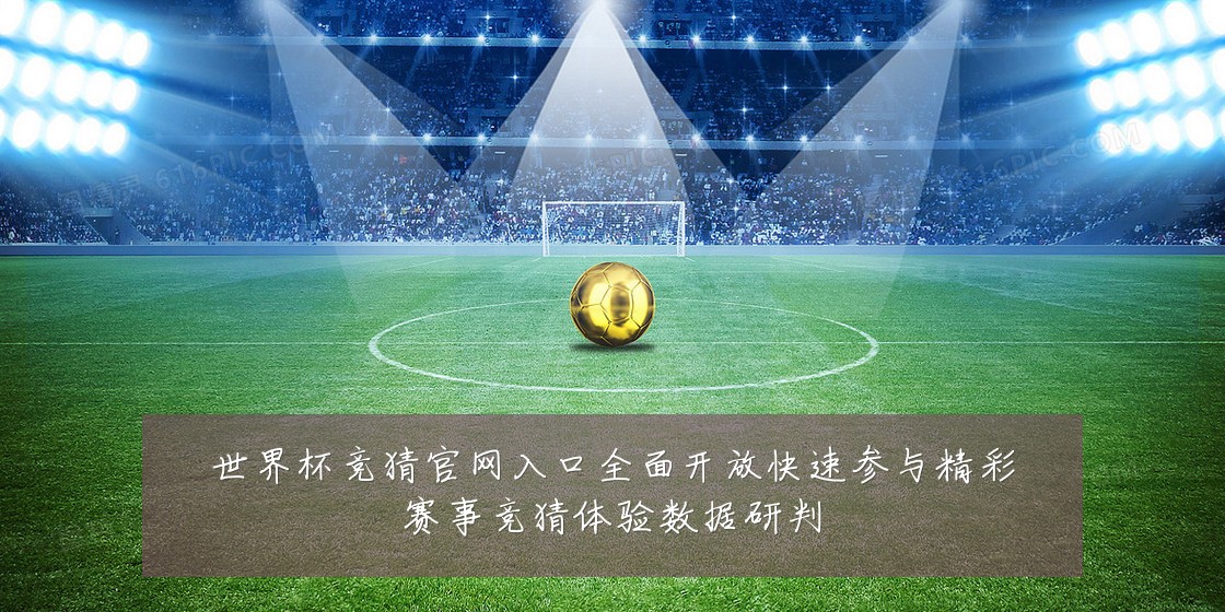 世界杯竞猜官网入口全面开放快速参与精彩赛事竞猜体验数据研判