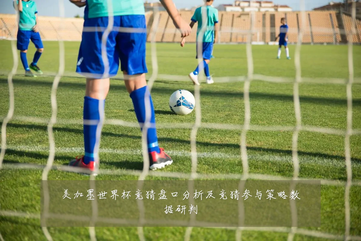 美加墨世界杯竞猜盘口分析及竞猜参与策略数据研判